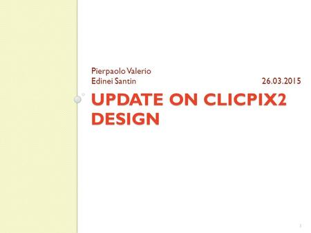 UPDATE ON CLICPIX2 DESIGN Pierpaolo Valerio Edinei Santin 26.03.2015 1.