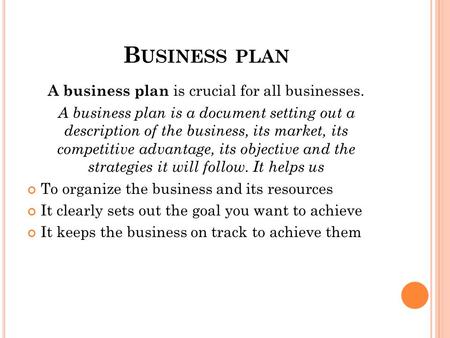 B USINESS PLAN A business plan is crucial for all businesses. A business plan is a document setting out a description of the business, its market, its.