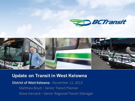 1 Update on Transit in West Kelowna District of West Kelowna - November 12, 2013 Matthew Boyd – Senior Transit Planner Steve Harvard – Senior Regional.