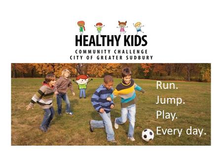 Run. Jump. Play. Every day... Active Kids Planning- Goals/ Principles Inclusive programming, remove barriers Use a neighbourhood approach/ Bring the services.