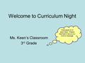 Welcome to Curriculum Night Ms. Keen’s Classroom 3 rd Grade Note paper is on each desk. Please feel free to leave your child a message.