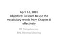 April 12, 2010 Objective: To learn to use the vocabulary words from Chapter 8 effectively DP Competencies: E01. Develop Meaning.