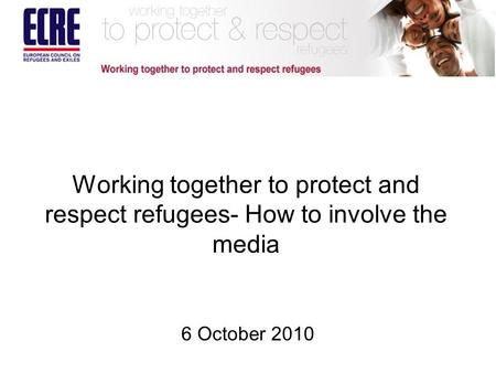 Working together to protect and respect refugees- How to involve the media 6 October 2010.