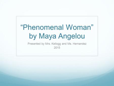 “Phenomenal Woman” by Maya Angelou Presented by Mrs. Kellogg and Ms. Hernandez 2015.