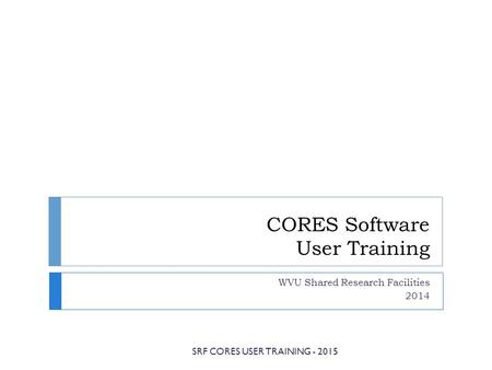 CORES Software User Training WVU Shared Research Facilities 2014 SRF CORES USER TRAINING - 2015.