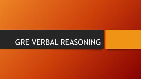 GRE VERBAL REASONING. Verbal Reasoning Overview Draws heavily on Vocabulary & tests it Contextually Detect Relationships among Words Understand the Logic.