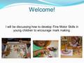 Welcome! I will be discussing how to develop Fine Motor Skills in young children to encourage mark making.