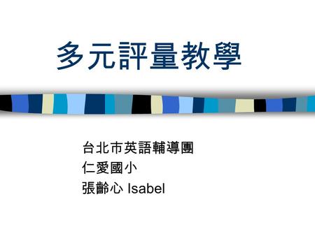 多元評量教學 台北市英語輔導團 仁愛國小 張齡心 Isabel. 評量 ???? 有一次小明在考試卷發下之後，問了老 師一個問題：「老師，日期要寫什麼？」 老師回答：「今天啊！」 結果小明在考卷上的日期空格裡寫了 『今天』兩個大字！