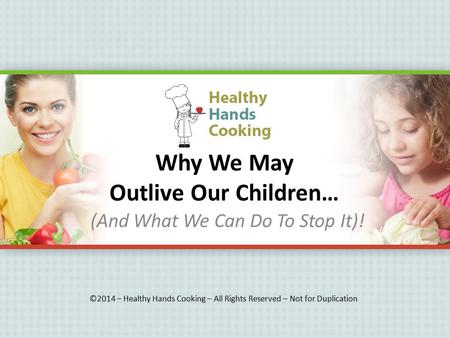 Why We May Outlive Our Children… (And What We Can Do To Stop It)! ©2014 – Healthy Hands Cooking – All Rights Reserved – Not for Duplication.