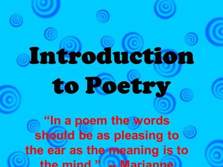 Introduction to Poetry “In a poem the words should be as pleasing to the ear as the meaning is to the mind.” -- Marianne Moore.