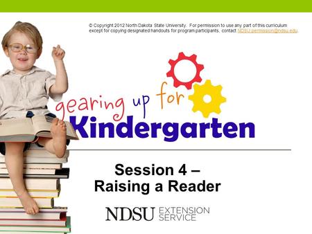 Session 4 – Raising a Reader © Copyright 2012 North Dakota State University. For permission to use any part of this curriculum except for copying designated.