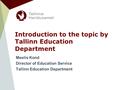 Introduction to the topic by Tallinn Education Department Meelis Kond Director of Education Service Tallinn Education Department.