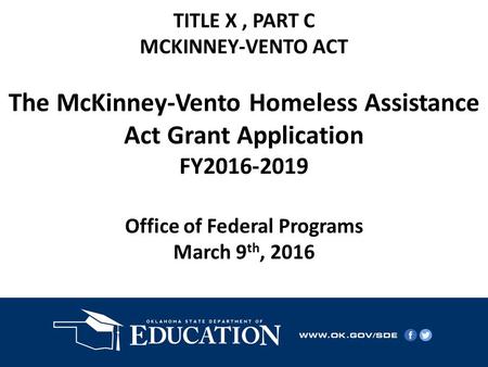 TITLE X, PART C MCKINNEY-VENTO ACT The McKinney-Vento Homeless Assistance Act Grant Application FY2016-2019 Office of Federal Programs March 9 th, 2016.