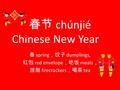 春节 chúnjié Chinese New Year 春 spring ，饺子 dumplings, 红包 red envelope ，吃饭 meals ， 放炮 firecrackers ，喝茶 tea.