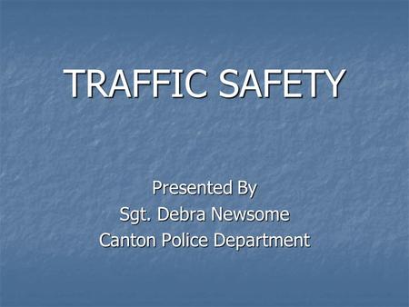 TRAFFIC SAFETY Presented By Sgt. Debra Newsome Canton Police Department.