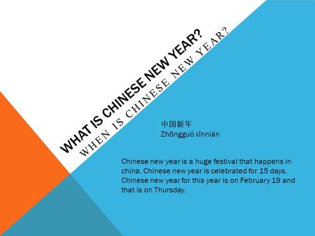 WHAT IS CHINESE NEW YEAR? WHEN IS CHINESE NEW YEAR? Chinese new year is a huge festival that happens in china. Chinese new year is celebrated for 15 days.