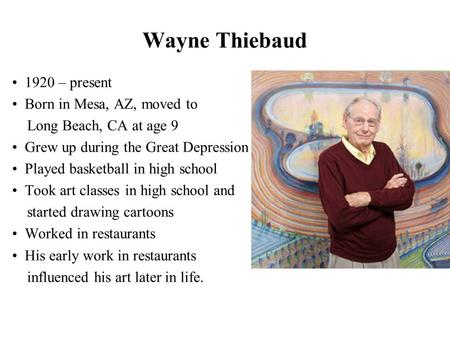 Wayne Thiebaud 1920 – present Born in Mesa, AZ, moved to Long Beach, CA at age 9 Grew up during the Great Depression Played basketball in high school Took.