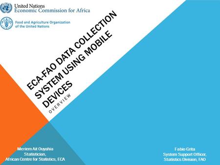 ECA-FAO DATA COLLECTION SYSTEM USING MOBILE DEVICES OVERVIEW Meriem Ait Ouyahia Statistician, African Centre for Statistics, ECA Fabio Grita System Support.