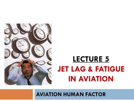 LECTURE 5 JET LAG & FATIGUE IN AVIATION AVIATION HUMAN FACTOR.