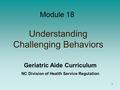 1 Understanding Challenging Behaviors Module 18 Geriatric Aide Curriculum NC Division of Health Service Regulation.