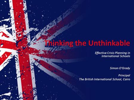 Thinking the Unthinkable Effective Crisis Planning in International Schools Simon O’Grady Principal The British International School, Cairo.