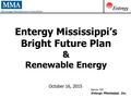 Entergy Mississippi’s Bright Future Plan & Renewable Energy October 16, 2015 Aaron Hill Entergy Mississippi, Inc.