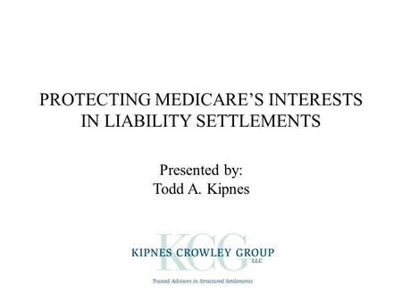 PROTECTING MEDICARE’S INTERESTS IN LIABILITY SETTLEMENTS Presented by: Todd A. Kipnes.