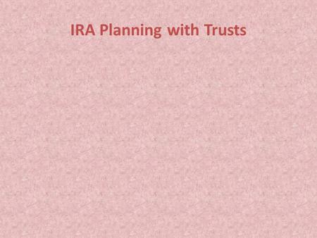 IRA Planning with Trusts. Considerations IRA Planning with Trusts Considerations For many clients, their IRA is the major asset next to their residence.