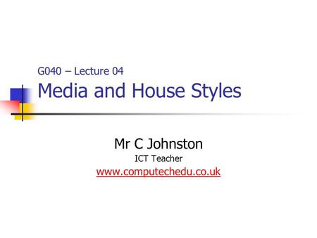 G040 – Lecture 04 Media and House Styles Mr C Johnston ICT Teacher www.computechedu.co.uk.