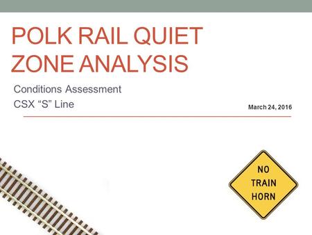 POLK RAIL QUIET ZONE ANALYSIS Conditions Assessment CSX “S” Line March 24, 2016.