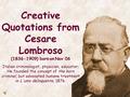 Creative Quotations from Cesare Lombroso (1836-1909) born on Nov 06 Italian criminologist, physician, educator; He founded the concept of the born criminal,