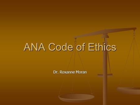 Dr. Roxanne Moran ANA Code of Ethics. Why is a code of ethics important? “…membership in a profession…entails duties, but also rights….of a distinctive.