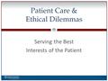 0 Serving the Best Interests of the Patient Patient Care & Ethical Dilemmas.