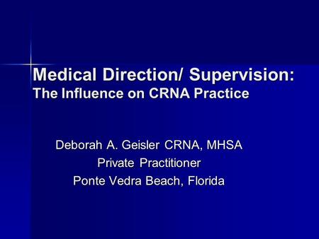 Medical Direction/ Supervision: The Influence on CRNA Practice Deborah A. Geisler CRNA, MHSA Private Practitioner Ponte Vedra Beach, Florida.