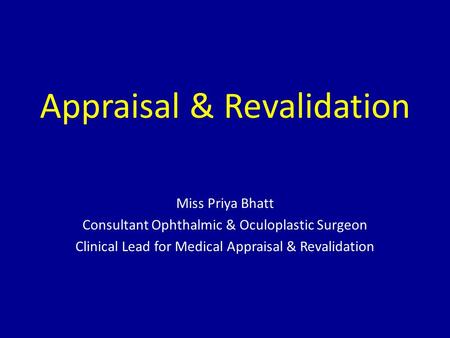 Appraisal & Revalidation Miss Priya Bhatt Consultant Ophthalmic & Oculoplastic Surgeon Clinical Lead for Medical Appraisal & Revalidation.