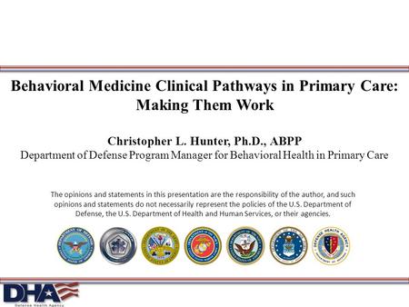 Behavioral Medicine Clinical Pathways in Primary Care: Making Them Work Christopher L. Hunter, Ph.D., ABPP Department of Defense Program Manager for Behavioral.