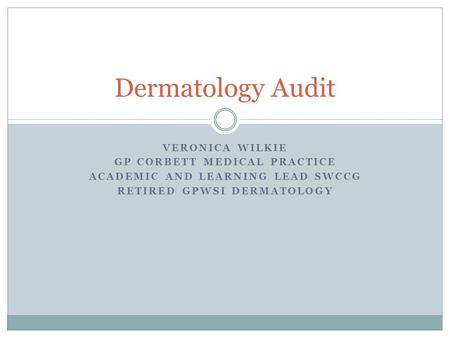 VERONICA WILKIE GP CORBETT MEDICAL PRACTICE ACADEMIC AND LEARNING LEAD SWCCG RETIRED GPWSI DERMATOLOGY Dermatology Audit.