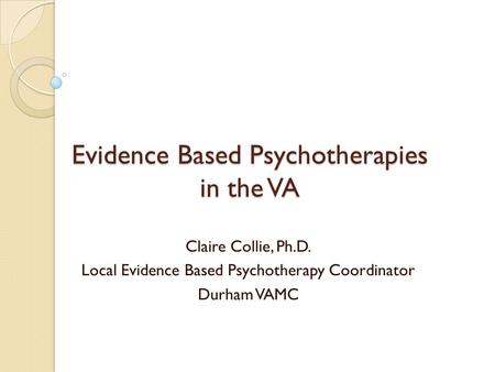 Evidence Based Psychotherapies in the VA Claire Collie, Ph.D. Local Evidence Based Psychotherapy Coordinator Durham VAMC.