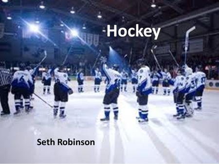 HOCKEY!! Seth Robinson Hockey Seth Robinson History of Hockey First played March 3, 1875 Made it to the Olympics in 1920.