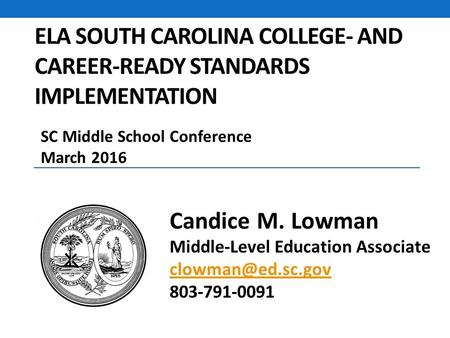 ELA SOUTH CAROLINA COLLEGE- AND CAREER-READY STANDARDS IMPLEMENTATION Candice M. Lowman Middle-Level Education Associate 803-791-0091.