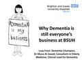 Why Dementia is still everyone’s business at BSUH Lucy Frost: Dementia Champion, Dr Muna Al Jawad, Consultant in Elderly Medicine, Clinical Lead for Dementia.