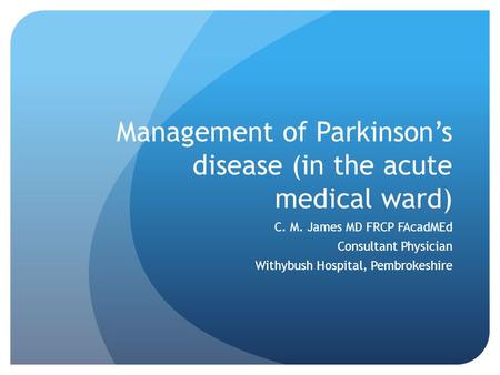 Management of Parkinson’s disease (in the acute medical ward) C. M. James MD FRCP FAcadMEd Consultant Physician Withybush Hospital, Pembrokeshire.