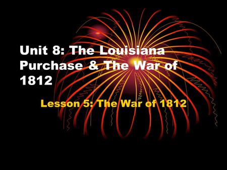 Unit 8: The Louisiana Purchase & The War of 1812 Lesson 5: The War of 1812.