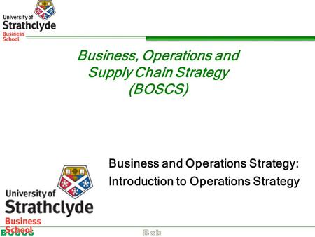 Business, Operations and Supply Chain Strategy (BOSCS) Business and Operations Strategy: Introduction to Operations Strategy.