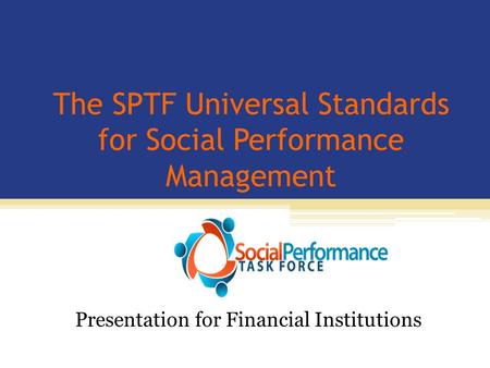 The SPTF Universal Standards for Social Performance Management Presentation for Financial Institutions.