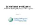 Exhibitions and Events The Industry that Brings Buyers and Sellers Together presented by: