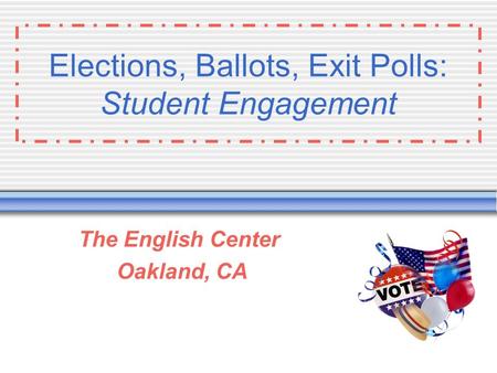 Elections, Ballots, Exit Polls: Student Engagement The English Center Oakland, CA.