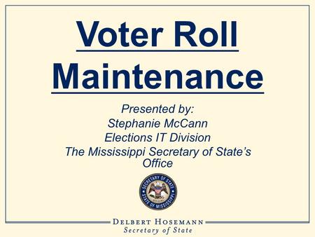 Presented by: Stephanie McCann Elections IT Division The Mississippi Secretary of State’s Office Voter Roll Maintenance.