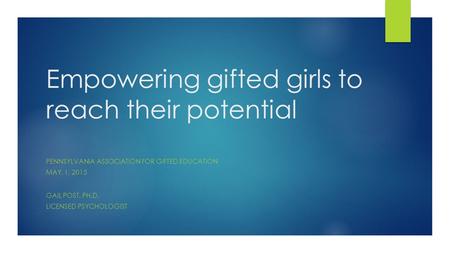 Empowering gifted girls to reach their potential PENNSYLVANIA ASSOCIATION FOR GIFTED EDUCATION MAY, 1, 2015 GAIL POST, PH.D. LICENSED PSYCHOLOGIST.