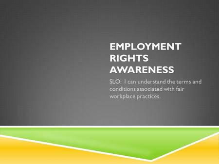 EMPLOYMENT RIGHTS AWARENESS SLO: I can understand the terms and conditions associated with fair workplace practices.